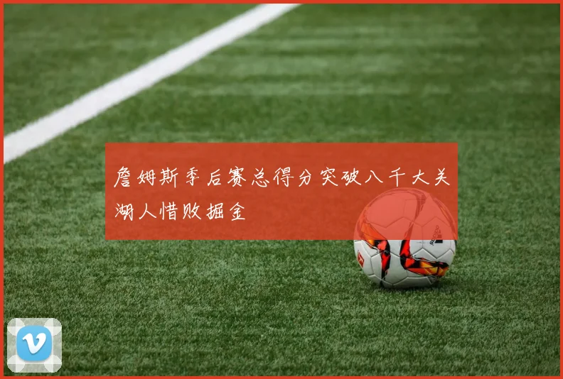 詹姆斯季后赛总得分突破八千大关湖人惜败掘金