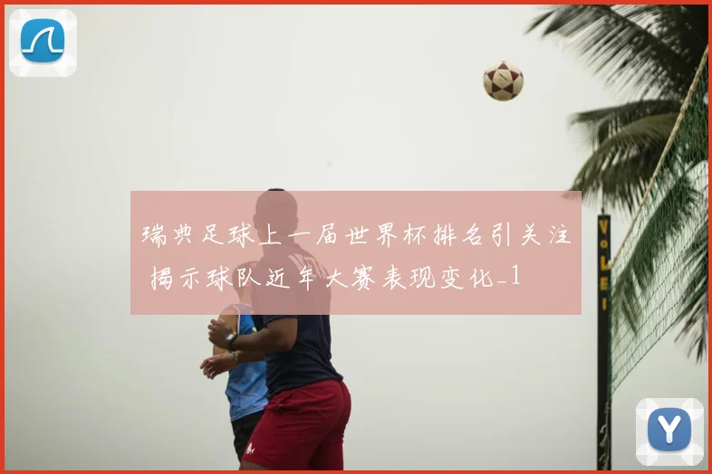 瑞典足球上一届世界杯排名引关注 揭示球队近年大赛表现变化_1