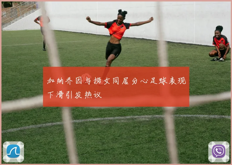 加纳乔因与捞女同居分心足球表现下滑引发热议