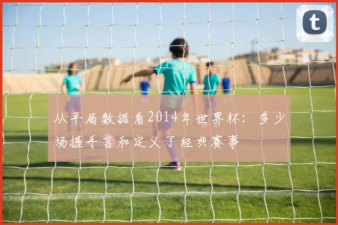 从平局数据看2014年世界杯:多少场握手言和定义了经典赛事