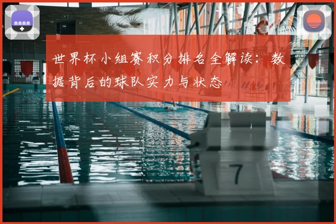 世界杯小组赛积分排名全解读:数据背后的球队实力与状态