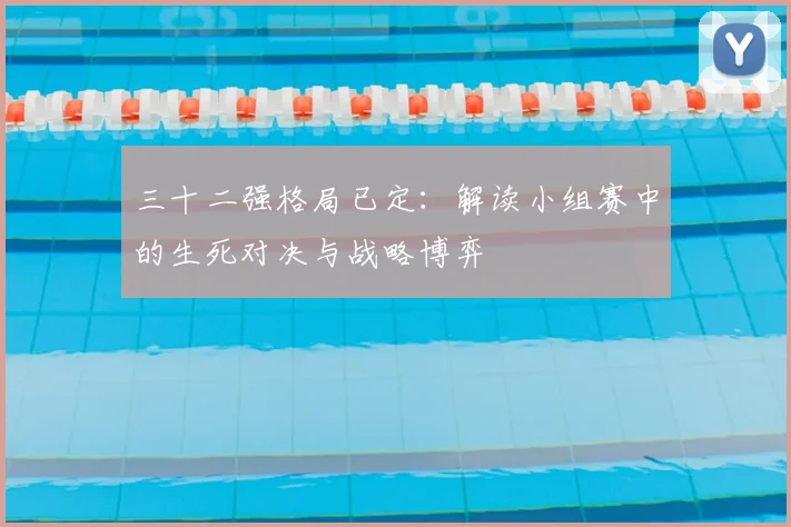 三十二强格局已定:解读小组赛中的生死对决与战略博弈