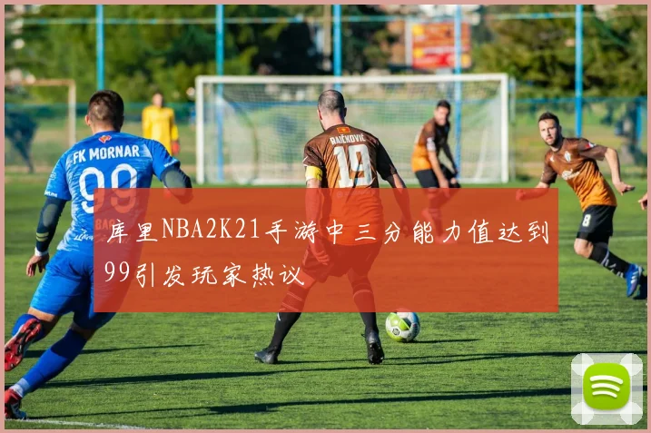 库里NBA2K21手游中三分能力值达到99引发玩家热议