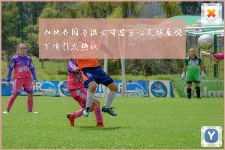 加纳乔因与捞女同居分心足球表现下滑引发热议