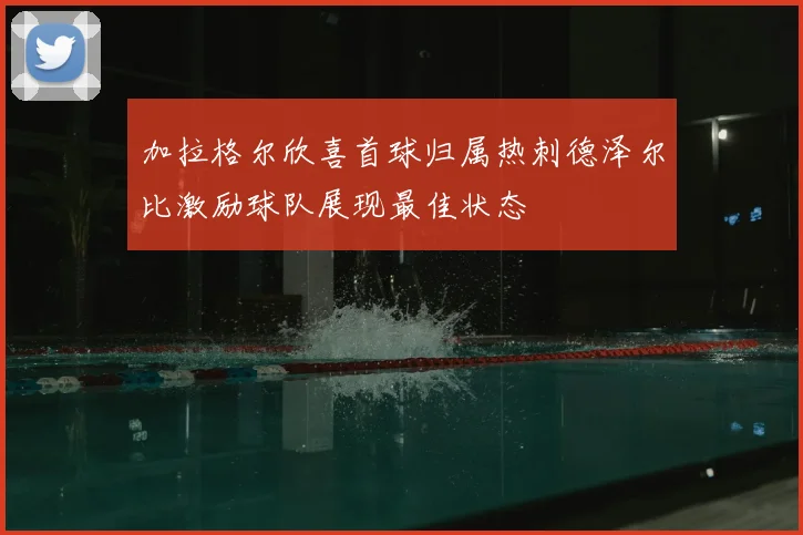 加拉格尔欣喜首球归属热刺德泽尔比激励球队展现最佳状态