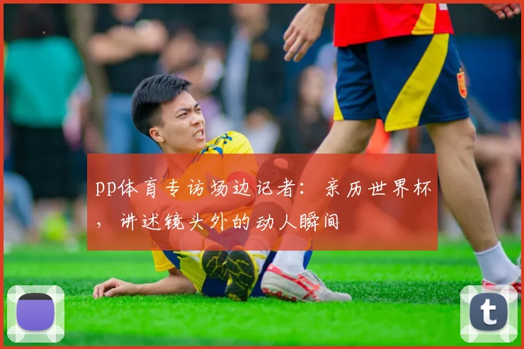 pp体育专访场边记者:亲历世界杯,讲述镜头外的动人瞬间