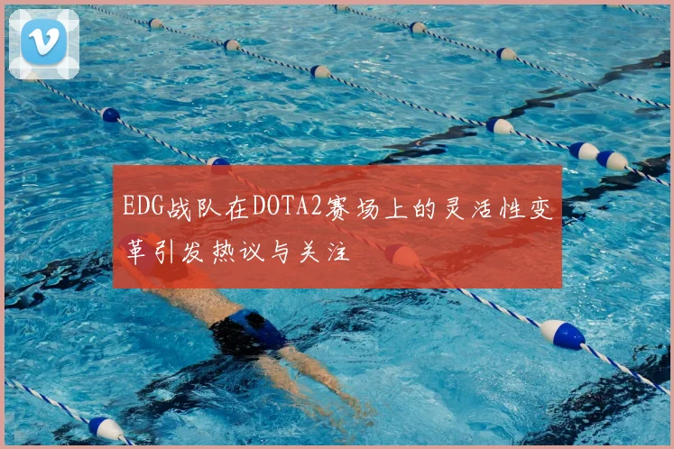EDG战队在DOTA2赛场上的灵活性变革引发热议与关注