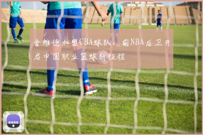 舍维德加盟CBA球队,前NBA后卫开启中国职业篮球新征程