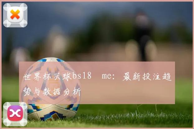 世界杯买球bs18婰me:最新投注趋势与数据分析