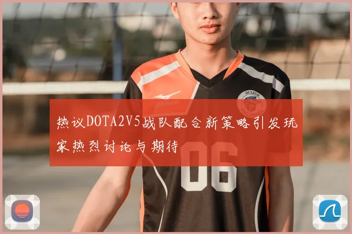 热议DOTA2V5战队配合新策略引发玩家热烈讨论与期待