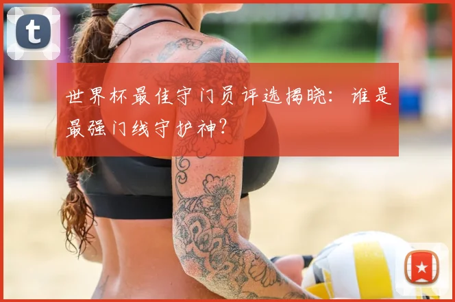 世界杯最佳守门员评选揭晓:谁是最强门线守护神?