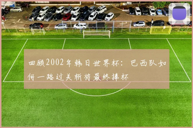 回顾2002年韩日世界杯:巴西队如何一路过关斩将最终捧杯