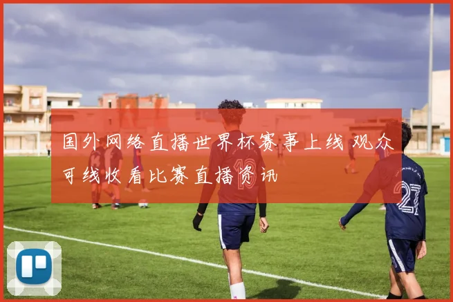 国外网络直播世界杯赛事上线 观众可线收看比赛直播资讯