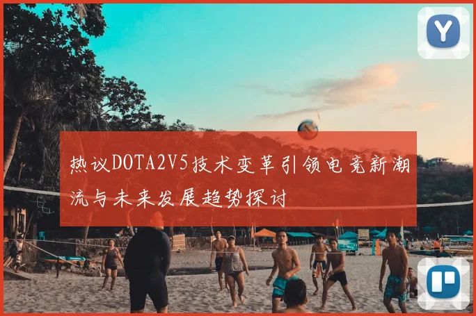 热议DOTA2V5技术变革引领电竞新潮流与未来发展趋势探讨
