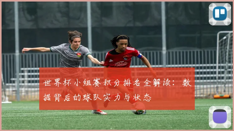 世界杯小组赛积分排名全解读:数据背后的球队实力与状态