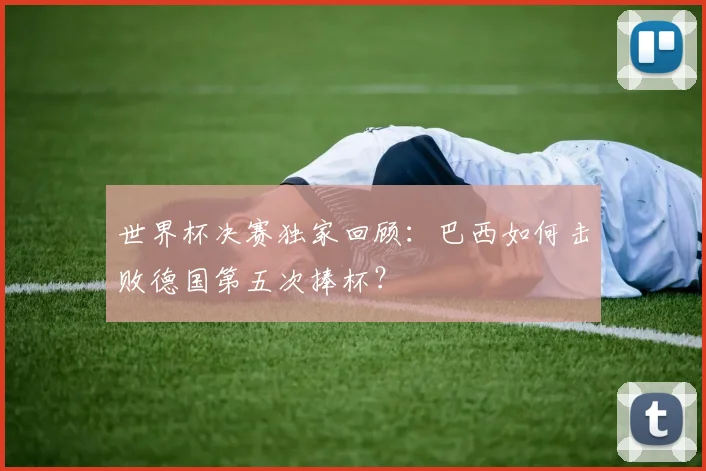 世界杯决赛独家回顾:巴西如何击败德国第五次捧杯?