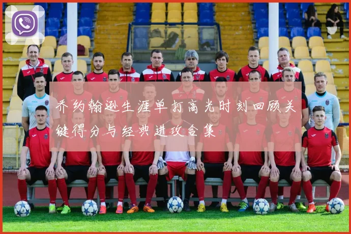 乔约翰逊生涯单打高光时刻回顾关键得分与经典进攻合集