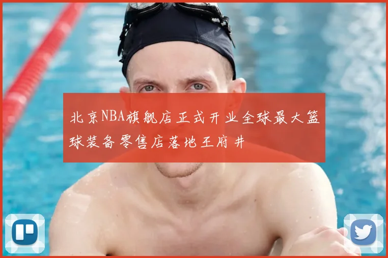 北京NBA旗舰店正式开业全球最大篮球装备零售店落地王府井