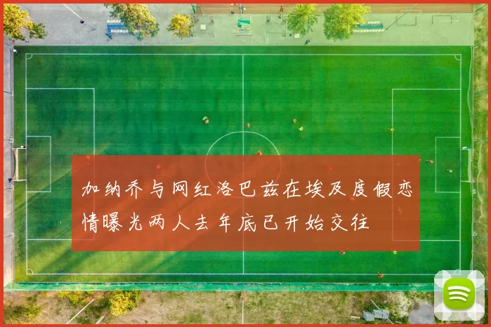 加纳乔与网红洛巴兹在埃及度假恋情曝光两人去年底已开始交往