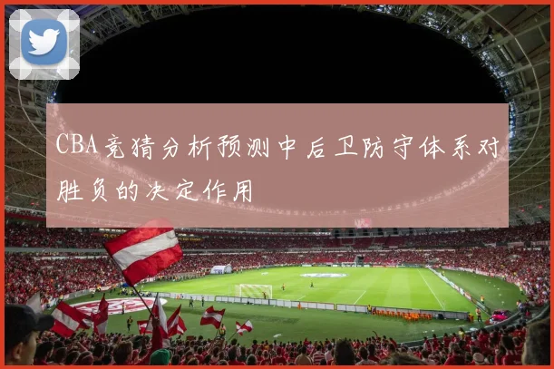 CBA竞猜分析预测中后卫防守体系对胜负的决定作用