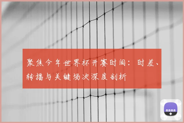 聚焦今年世界杯开赛时间:时差、转播与关键场次深度剖析