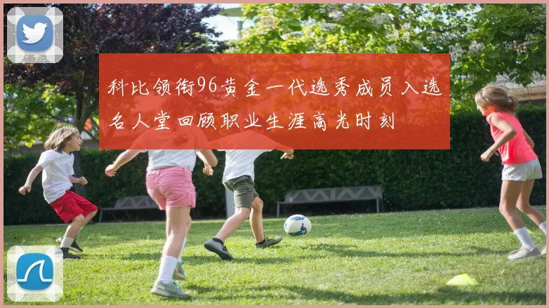 科比领衔96黄金一代选秀成员入选名人堂回顾职业生涯高光时刻