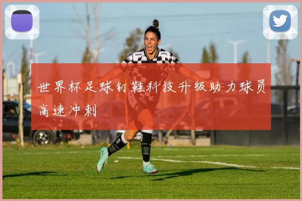 世界杯足球钉鞋科技升级助力球员高速冲刺