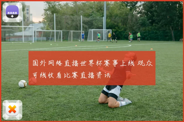 国外网络直播世界杯赛事上线 观众可线收看比赛直播资讯