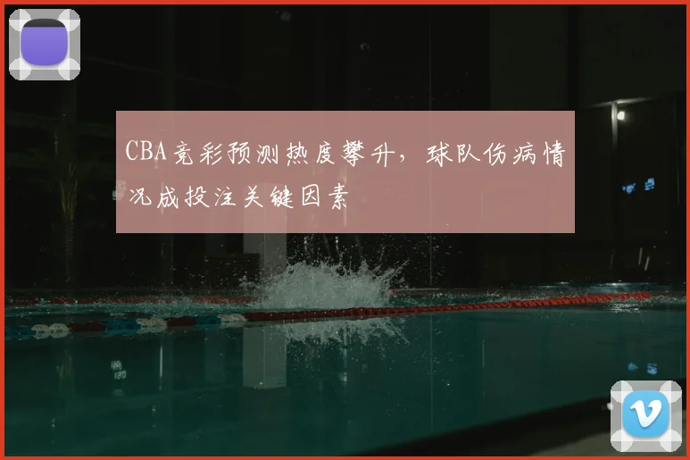 CBA竞彩预测热度攀升,球队伤病情况成投注关键因素