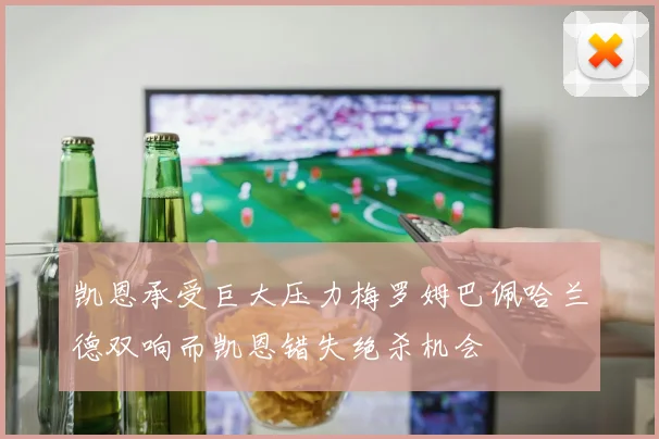 凯恩承受巨大压力梅罗姆巴佩哈兰德双响而凯恩错失绝杀机会