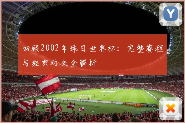 回顾2002年韩日世界杯:完整赛程与经典对决全解析