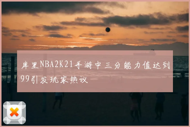 库里NBA2K21手游中三分能力值达到99引发玩家热议