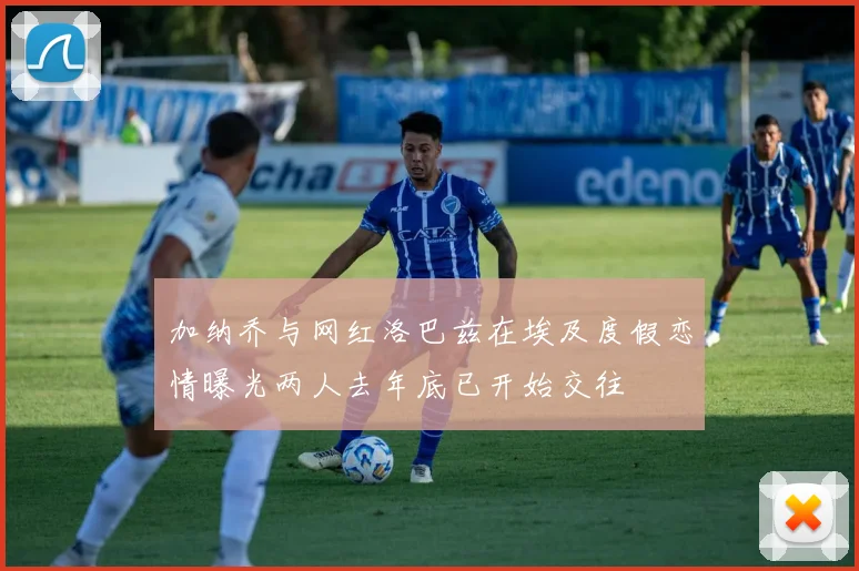 加纳乔与网红洛巴兹在埃及度假恋情曝光两人去年底已开始交往