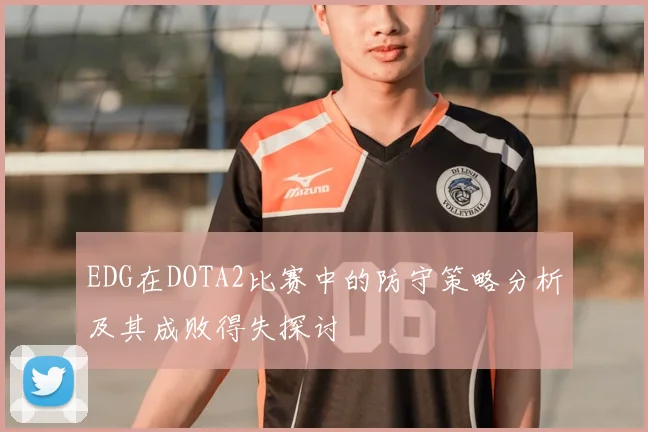 EDG在DOTA2比赛中的防守策略分析及其成败得失探讨