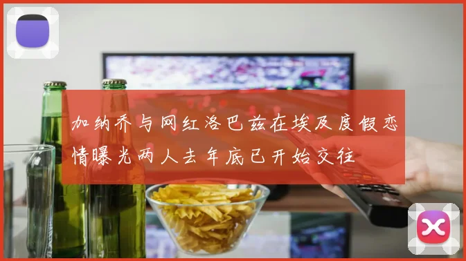加纳乔与网红洛巴兹在埃及度假恋情曝光两人去年底已开始交往