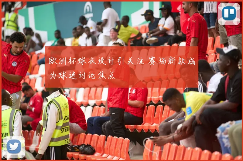 欧洲杯球衣设计引关注 赛场新款成为球迷讨论焦点