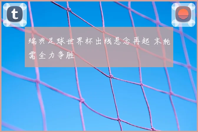 瑞典足球世界杯出线悬念再起 末轮需全力争胜