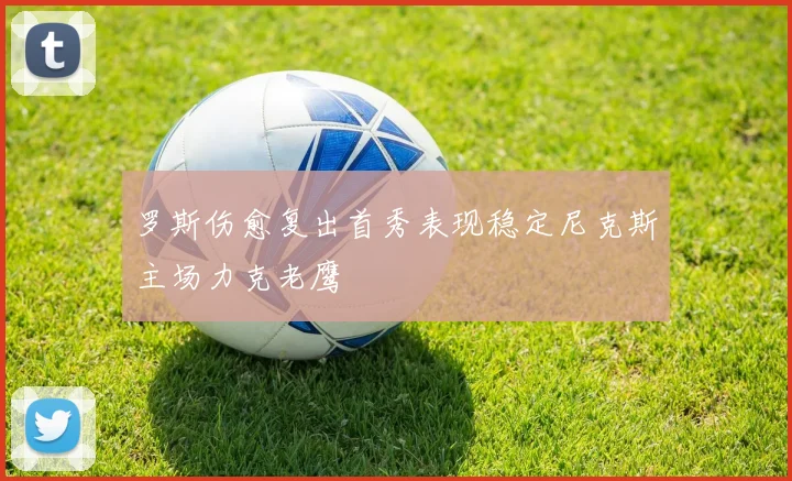 罗斯伤愈复出首秀表现稳定尼克斯主场力克老鹰