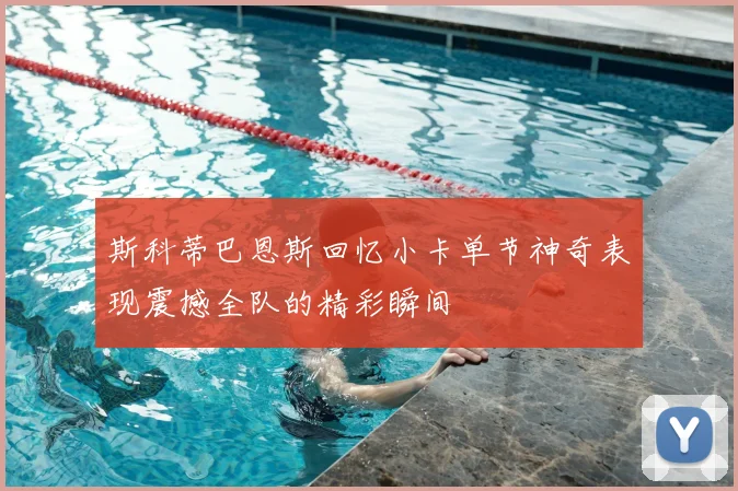 斯科蒂巴恩斯回忆小卡单节神奇表现震撼全队的精彩瞬间