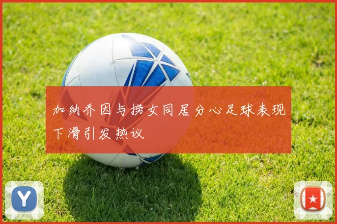 加纳乔因与捞女同居分心足球表现下滑引发热议