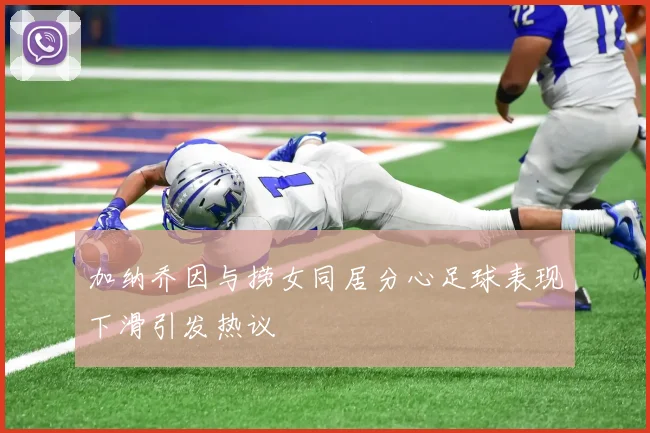 加纳乔因与捞女同居分心足球表现下滑引发热议