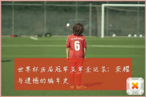 世界杯历届冠军亚军全记录:荣耀与遗憾的编年史