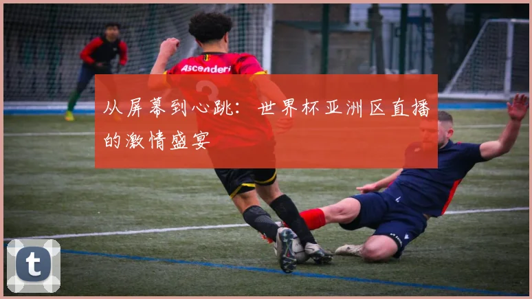 从屏幕到心跳:世界杯亚洲区直播的激情盛宴
