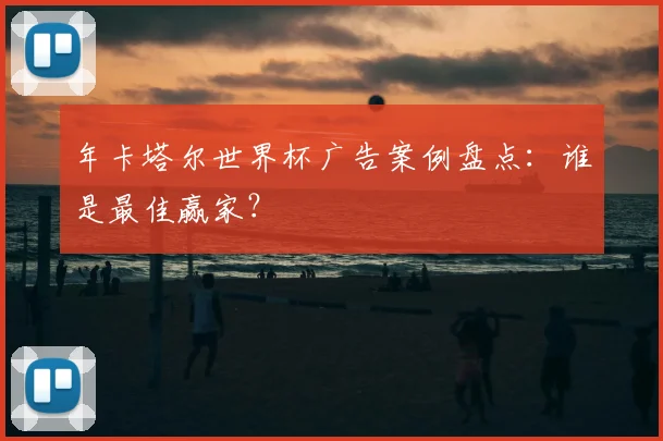 年卡塔尔世界杯广告案例盘点：谁是最佳赢家？