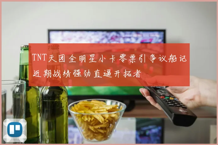 TNT天团全明星小卡零票引争议船记近期战绩强劲直逼开拓者