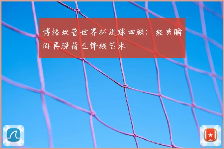 博格坎普世界杯进球回顾:经典瞬间再现荷兰锋线艺术