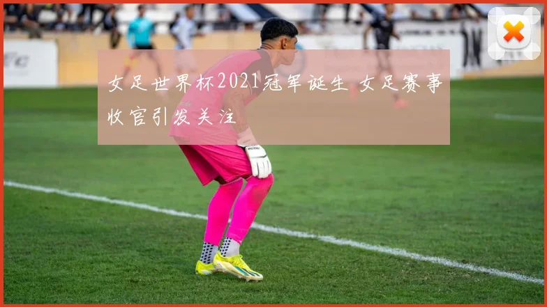 女足世界杯2021冠军诞生 女足赛事收官引发关注