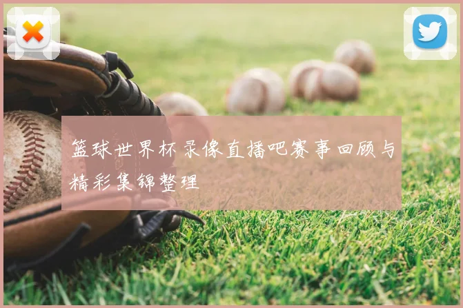 篮球世界杯录像直播吧赛事回顾与精彩集锦整理