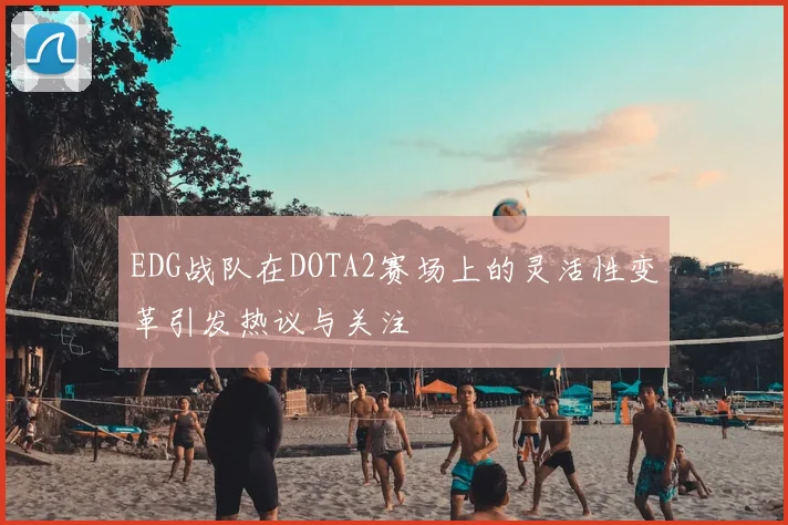 EDG战队在DOTA2赛场上的灵活性变革引发热议与关注