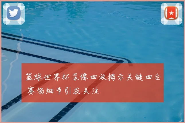 篮球世界杯录像回放揭示关键回合 赛场细节引发关注